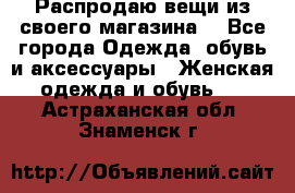 Распродаю вещи из своего магазина  - Все города Одежда, обувь и аксессуары » Женская одежда и обувь   . Астраханская обл.,Знаменск г.